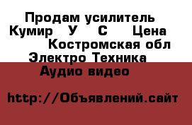 Продам усилитель “Кумир 35У-102С“. › Цена ­ 4 000 - Костромская обл. Электро-Техника » Аудио-видео   